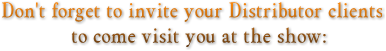 Don't forget to invite your Distributor clients to come visit you at the show: Don't forget to invite your Distributor clients to come visit you at the show: