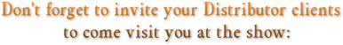Don&#39;t forget to invite your Distributor clients to come visit you at the show: